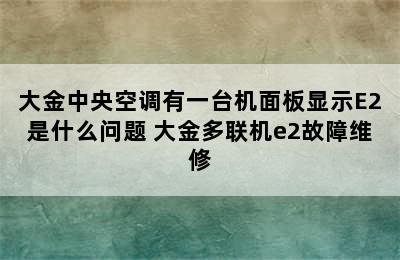 大金中央空调有一台机面板显示E2是什么问题 大金多联机e2故障维修